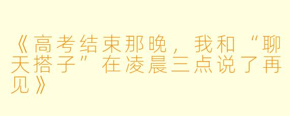 《高考结束那晚，我和“聊天搭子”在凌晨三点说了再见》