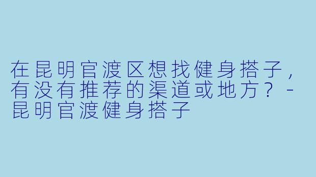 在昆明官渡区想找健身搭子，有没有推荐的渠道或地方？-昆明官渡健身搭子