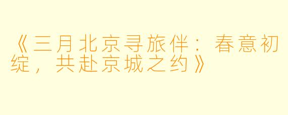 《三月北京寻旅伴：春意初绽，共赴京城之约》