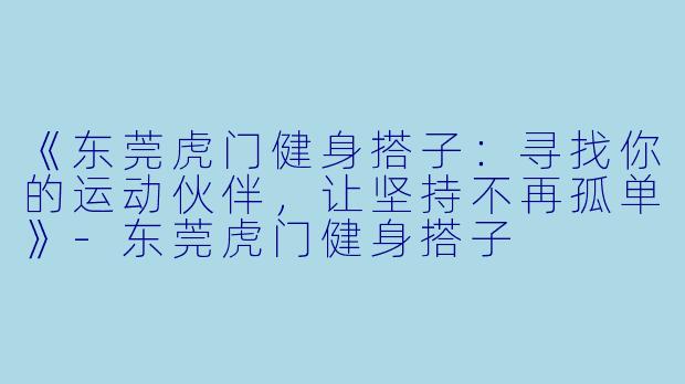 《东莞虎门健身搭子：寻找你的运动伙伴，让坚持不再孤单》-东莞虎门健身搭子