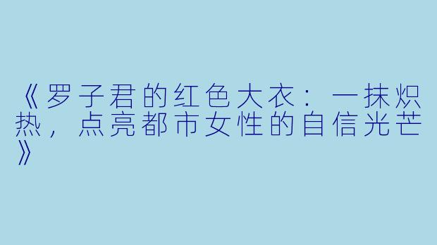 《罗子君的红色大衣：一抹炽热，点亮都市女性的自信光芒》