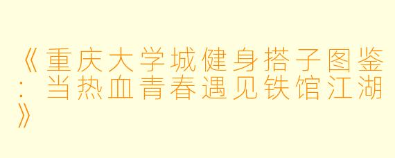 《重庆大学城健身搭子图鉴：当热血青春遇见铁馆江湖》