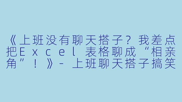 《上班没有聊天搭子？我差点把Excel表格聊成“相亲角”！》-上班聊天搭子搞笑文案