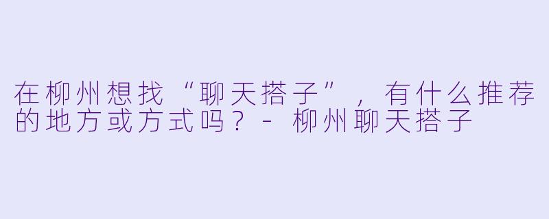 在柳州想找“聊天搭子”，有什么推荐的地方或方式吗？-柳州聊天搭子