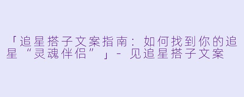 「追星搭子文案指南：如何找到你的追星“灵魂伴侣”」-见追星搭子文案