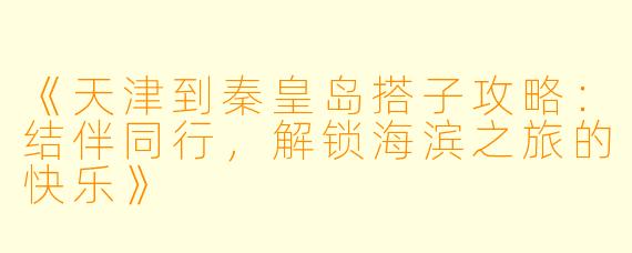 《天津到秦皇岛搭子攻略：结伴同行，解锁海滨之旅的快乐》