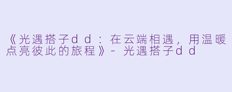 《光遇搭子dd：在云端相遇，用温暖点亮彼此的旅程》-光遇搭子dd
