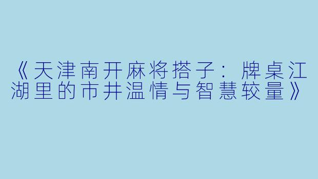 《天津南开麻将搭子：牌桌江湖里的市井温情与智慧较量》