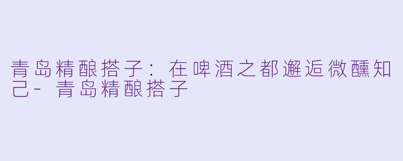 青岛精酿搭子：在啤酒之都邂逅微醺知己