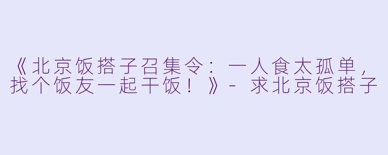 《北京饭搭子召集令：一人食太孤单，找个饭友一起干饭！》-求北京饭搭子