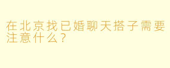 在北京找已婚聊天搭子需要注意什么？