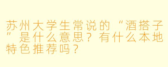 苏州大学生常说的“酒搭子”是什么意思？有什么本地特色推荐吗？