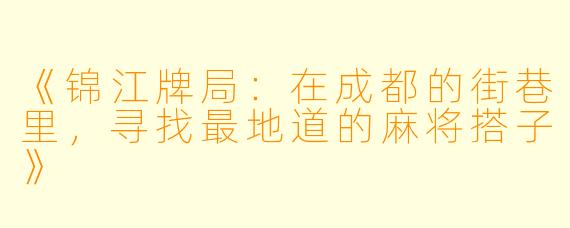 《锦江牌局：在成都的街巷里，寻找最地道的麻将搭子》