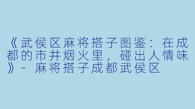 《武侯区麻将搭子图鉴：在成都的市井烟火里，碰出人情味》-麻将搭子成都武侯区
