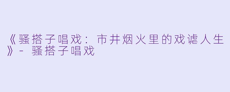 《骚搭子唱戏：市井烟火里的戏谑人生》-骚搭子唱戏