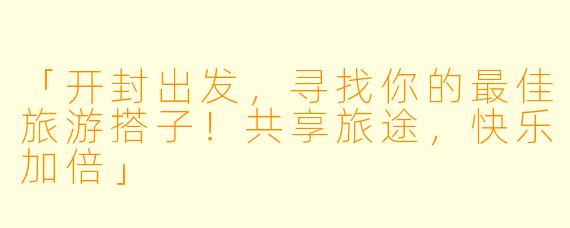 「开封出发，寻找你的最佳旅游搭子！共享旅途，快乐加倍」