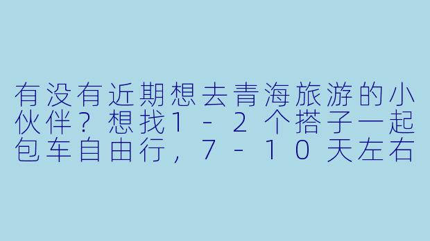 有没有近期想去青海旅游的小伙伴？想找1-2个搭子一起包车自由行，7-10天左右，计划走青甘大环线，分摊费用还能互相拍照～希望性格随和好相处，男女不限！