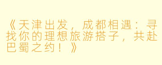 《天津出发，成都相遇：寻找你的理想旅游搭子，共赴巴蜀之约！》