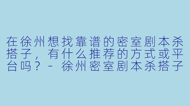 在徐州想找靠谱的密室剧本杀搭子，有什么推荐的方式或平台吗？-徐州密室剧本杀搭子