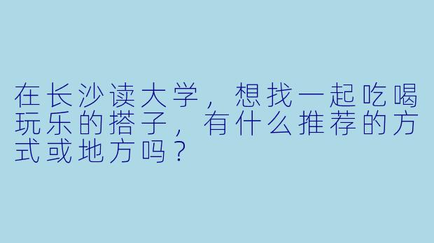 在长沙读大学，想找一起吃喝玩乐的搭子，有什么推荐的方式或地方吗？