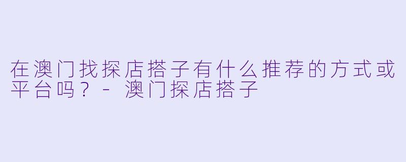 在澳门找探店搭子有什么推荐的方式或平台吗?