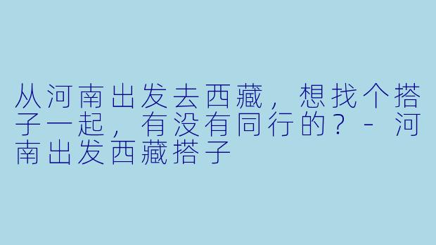 从河南出发去西藏，想找个搭子一起，有没有同行的？-河南出发西藏搭子