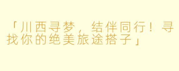 「川西寻梦，结伴同行！寻找你的绝美旅途搭子」