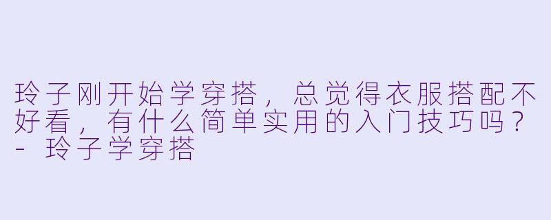 玲子刚开始学穿搭，总觉得衣服搭配不好看，有什么简单实用的入门技巧吗？-玲子学穿搭