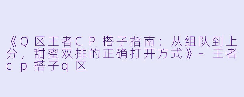 《Q区王者CP搭子指南：从组队到上分，甜蜜双排的正确打开方式》-王者cp搭子q区