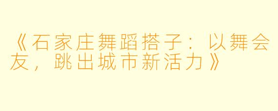 《石家庄舞蹈搭子：以舞会友，跳出城市新活力》