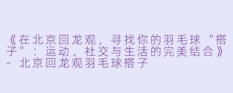 《在北京回龙观，寻找你的羽毛球“搭子”：运动、社交与生活的完美结合》-北京回龙观羽毛球搭子