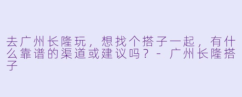 去广州长隆玩，想找个搭子一起，有什么靠谱的渠道或建议吗？-广州长隆搭子