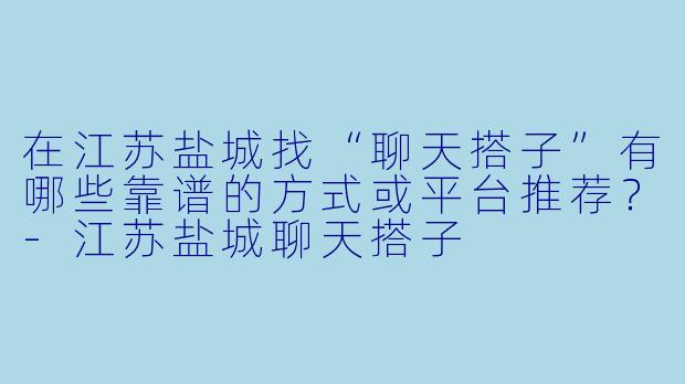 在江苏盐城找“聊天搭子”有哪些靠谱的方式或平台推荐?
