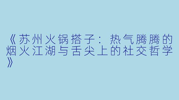 《苏州火锅搭子：热气腾腾的烟火江湖与舌尖上的社交哲学》
