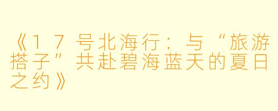《17号北海行：与“旅游搭子”共赴碧海蓝天的夏日之约》