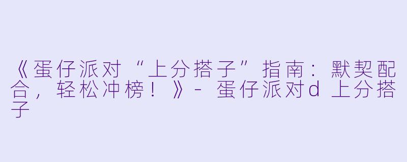 《蛋仔派对“上分搭子”指南：默契配合，轻松冲榜！》-蛋仔派对d上分搭子