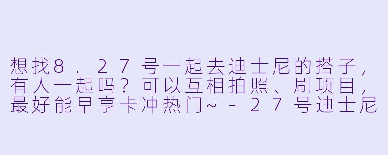 想找8.27号一起去迪士尼的搭子，有人一起吗？可以互相拍照、刷项目，最好能早享卡冲热门~-27号迪士尼搭子