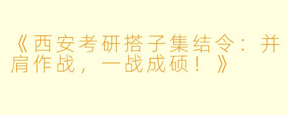 《西安考研搭子集结令：并肩作战，一战成硕！》