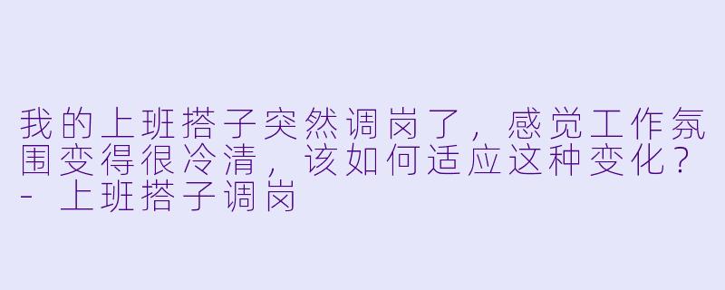 我的上班搭子突然调岗了，感觉工作氛围变得很冷清，该如何适应这种变化？-上班搭子调岗