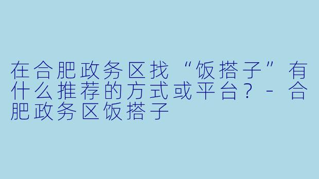 在合肥政务区找“饭搭子”有什么推荐的方式或平台？-合肥政务区饭搭子