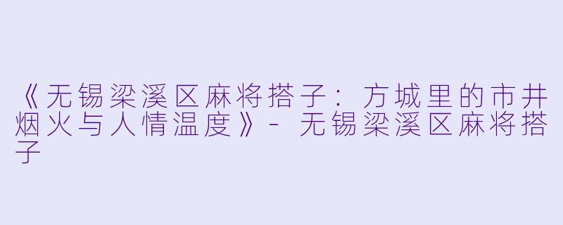 《无锡梁溪区麻将搭子：方城里的市井烟火与人情温度》-无锡梁溪区麻将搭子