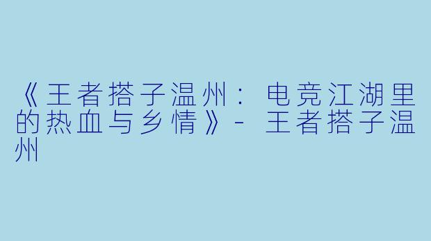 《王者搭子温州：电竞江湖里的热血与乡情》-王者搭子温州