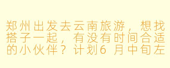 郑州出发去云南旅游，想找搭子一起，有没有时间合适的小伙伴？计划6月中旬左右，7天左右行程，主要想去大理、丽江、香格里拉，可以一起商量攻略~