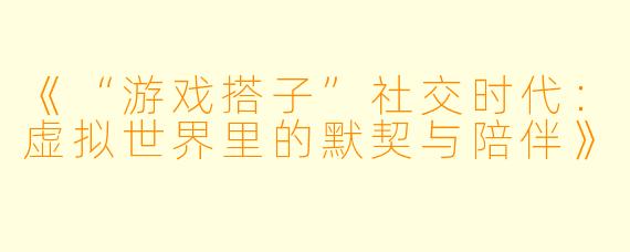 《“游戏搭子”社交时代：虚拟世界里的默契与陪伴》