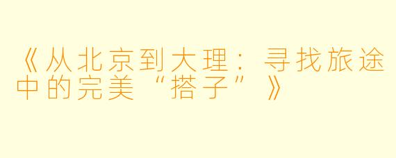 《从北京到大理：寻找旅途中的完美“搭子”》