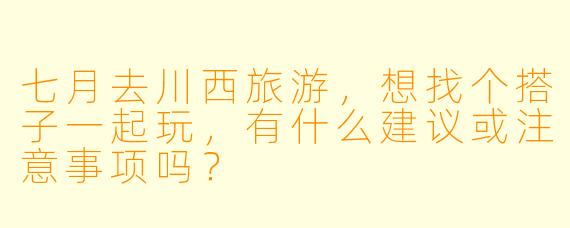 七月去川西旅游，想找个搭子一起玩，有什么建议或注意事项吗？