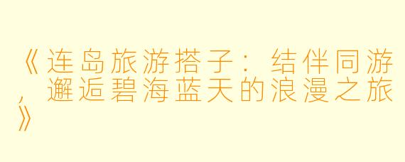 《连岛旅游搭子：结伴同游，邂逅碧海蓝天的浪漫之旅》