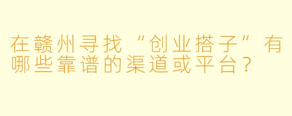 在赣州寻找“创业搭子”有哪些靠谱的渠道或平台？