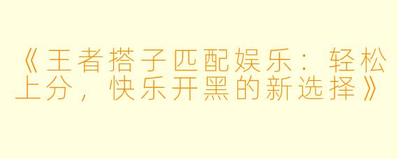 《王者搭子匹配娱乐：轻松上分，快乐开黑的新选择》