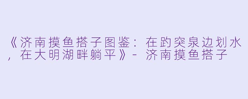 《济南摸鱼搭子图鉴：在趵突泉边划水，在大明湖畔躺平》-济南摸鱼搭子